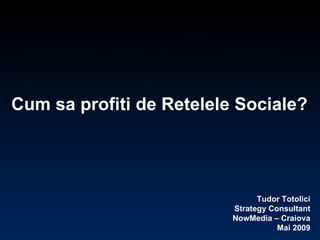 Cum sa profiti de Retelele Sociale? Tudor Totolici Strategy Consultant NowMedia – Craiova Mai 2009 