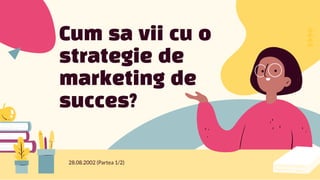 Cum sa vii cu o
strategie de
marketing de
succes?
28.08.2002 (Partea 1/2)
 