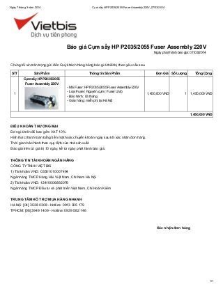 Ngày 7 tháng 3 năm 2014

Cụm sấy HP P2035/2055 Fuser Assembly 220V_07/03/2014

Báo giá Cụm sấy HP P2035/2055 Fuser Assembly 220V
Ngày phát hành báo giá: 07/03/2014

Chúng tôi xin trân trọng gửi đến Quý khách hàng bảng báo giá thiết bị theo yêu cầu sau.
STT

Sản Phẩm
Cụm sấy HP P2035/2055
Fuser Assembly 220V

1

Thông tin Sản Phẩm

-

Mã Fuser: HP P2035/2055 Fuser Assembly-220V
Loại Fuser: Nguyên cụm ( Fuser Unit)
Bảo hành: 03 tháng
Giao hàng: miễn phí tại Hà Nội

Đơn Giá Số Lượng

1,450,000 VND

Tổng Cộng

1

1,450,000 VND

1,450,000 VND

ĐIỀU KHOẢN THƯƠNG MẠI
Đơn giá trên đã bao gồm VAT 10%.
Hình thức thanh toán bằng tiền mặt hoặc chuyển khoản ngay sau khi xác nhận đơn hàng.
Thời gian bảo hành theo quy định của nhà sản xuất.
Báo giá trên có giá trị 10 ngày, kể từ ngày phát hành báo giá.
THÔNG TIN TÀI KHOẢN NGÂN HÀNG
CÔNG TY TNHH VIỆT BIS
1) Tài khoản VND: 03501010007494
Ngân hàng TMCP Hàng Hải Việt Nam, CN Nam Hà Nội
2) Tài khoản VND: 12410006892076
Ngân hàng TMCP Đầu tư và phát triển Việt Nam, CN Hoàn Kiếm
TRUNG TÂM HỖ TRỢ MUA HÀNG NHANH
Hà Nội: [04] 3538 0308 - Hotline: 0913 305 179
TPHCM: [08] 3949 1409 - Hotline: 0939 582 146

Xác nhận đơn hàng

1/1

 