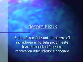 despre KRUK
6 din 10 români sunt de părere că
încrederea în forţele proprii este
foarte importantă pentru
rezolvarea dificultăţilor financiare
 