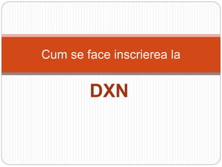 Cum se face inscrierea la 
DXN 
 