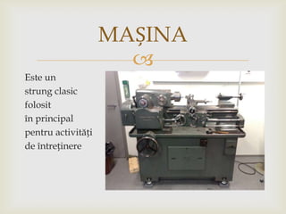 MAȘINA

Este un
strung clasic
folosit
în principal
pentru activități
de întreținere

 