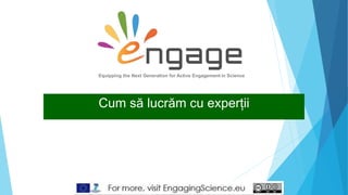 Cum să lucrăm cu experții
Equipping the Next Generation for Active Engagement in Science
 
