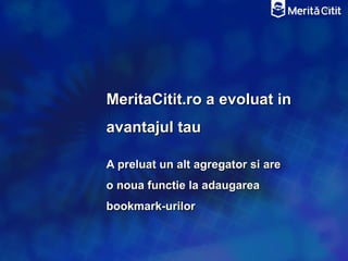 MeritaCitit.ro a evoluat in
avantajul tau

A preluat un alt agregator si are
o noua functie la adaugarea
bookmark-urilor
 
