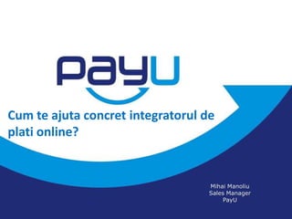 Cum te ajuta concret integratorul de
plati online?


                                   Mihai Manoliu
                                   Sales Manager
                                        PayU
 