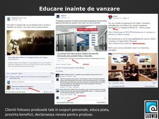 Educare inainte de vanzare
Clientii folosesc produsele tale in scopuri personale, educa piata,
prezinta beneficii, declanseaza nevoia pentru produse.
 
