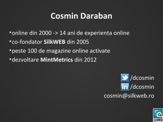 Cosmin Daraban
•online din 2000 -> 14 ani de experienta online
•co-fondator SilkWEB din 2005
•peste 100 de magazine online activate
•dezvoltare MintMetrics din 2012
/dcosmin
/dcosmin
cosmin@silkweb.ro
 