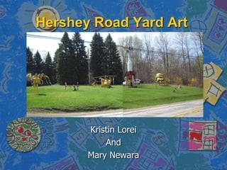 Hershey Road Yard Art




       Kristin Lorei
           And
       Mary Newara
 