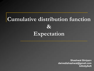 1
Cumulative distribution function
&
Expectation
Shashwat Shriparv
dwivedishashwat@gmail.com
InfinitySoft
 