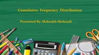Cumulative Frequency Distribution
Presented By: Mahrukh Shehzadi
 
