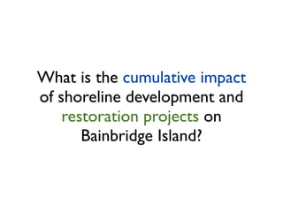 What is the cumulative impact
of shoreline development and
    restoration projects on
       Bainbridge Island?
 