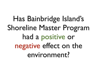 Has Bainbridge Island’s
Shoreline Master Program
    had a positive or
  negative effect on the
      environment?
 