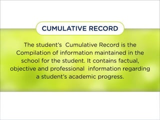 Cumulative Record
The student’s Cumulative Record is the
Compilation of information maintained in the
school for the student. It contains factual,
objective and professional information
regarding a student’ s academic progress.
 