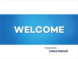 WELCOME
Presented By
Leena Samuel
 