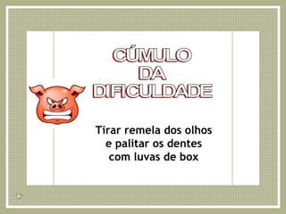 CÚMULO DA DIFICULDADE Tirar remela dos olhos e palitar os dentes com luvas de box 