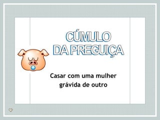 CÚMULO DA PREGUIÇA Casar com uma mulher grávida de outro 