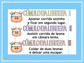 Apostar corrida sozinho e ficar em segundo lugar. CÚMULO DA LERDEZA  I CÚMULO DA LERDEZA  II Assistir corrida de lesma em câmara lenta. CÚMULO DA LERDEZA  III Cuidar de duas lesmas e deixar uma escapar. 
