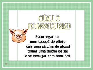 CÚMULO DO MASOQUISMO Escorregar nú  num tobogã de gilete cair uma piscina de álcool tomar uma ducha de sal e se enxugar com Bom-Bril 