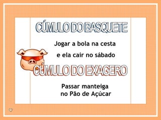 CÚMULO DO BASQUETE Jogar a bola na cesta  e ela cair no sábado CÚMULO DO EXAGERO Passar manteiga  no Pão de Açúcar 