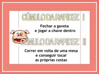 CÚMULO DA RAPIDEZ  I Fechar a gaveta e jogar a chave dentro CÚMULO DA RAPIDEZ  II Correr em volta de uma mesa e conseguir tocar as próprias costas 