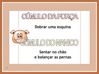 CÚMULO DA FORÇA Dobrar uma esquina CÚMULO DO NANICO Sentar no chão e balançar as pernas 