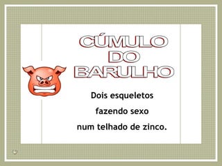 CÚMULO DO BARULHO Dois esqueletos fazendo sexo num telhado de zinco. 