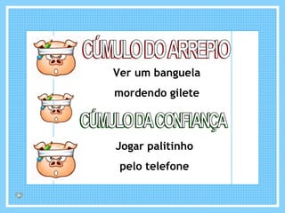 Ver um banguela mordendo gilete CÚMULO DO ARREPIO CÚMULO DA CONFIANÇA Jogar palitinho pelo telefone 