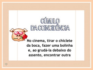 CÚMULO DA COINCIDÊNCIA No cinema, tirar o chiclete da boca, fazer uma bolinha e, ao grudá-la debaixo do assento, encontrar outra 