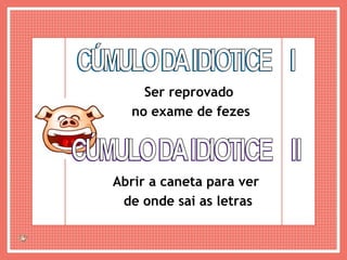 CÚMULO DA IDIOTICE  I Ser reprovado  no exame de fezes CÚMULO DA IDIOTICE  II Abrir a caneta para ver  de onde sai as letras 