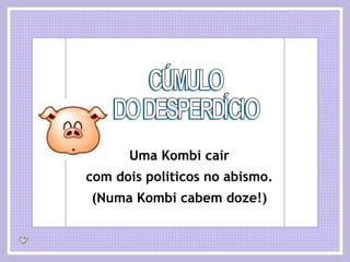 CÚMULO DO DESPERDÍCIO Uma Kombi cair com dois politicos no abismo. (Numa Kombi cabem doze!) 