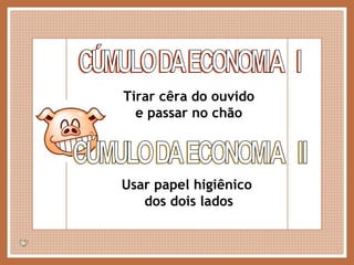 CÚMULO DA ECONOMIA  I Tirar cêra do ouvido e passar no chão CÚMULO DA ECONOMIA  II Usar papel higiênico  dos dois lados 