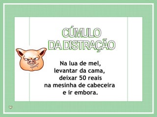 CÚMULO DA DISTRAÇÃO Na lua de mel, levantar da cama,  deixar 50 reais na mesinha de cabeceira  e ir embora. 