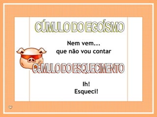 CÚMULO DO EGOÍSMO Nem vem... que não vou contar CÚMULO DO ESQUECIMENTO Ih! Esqueci! 