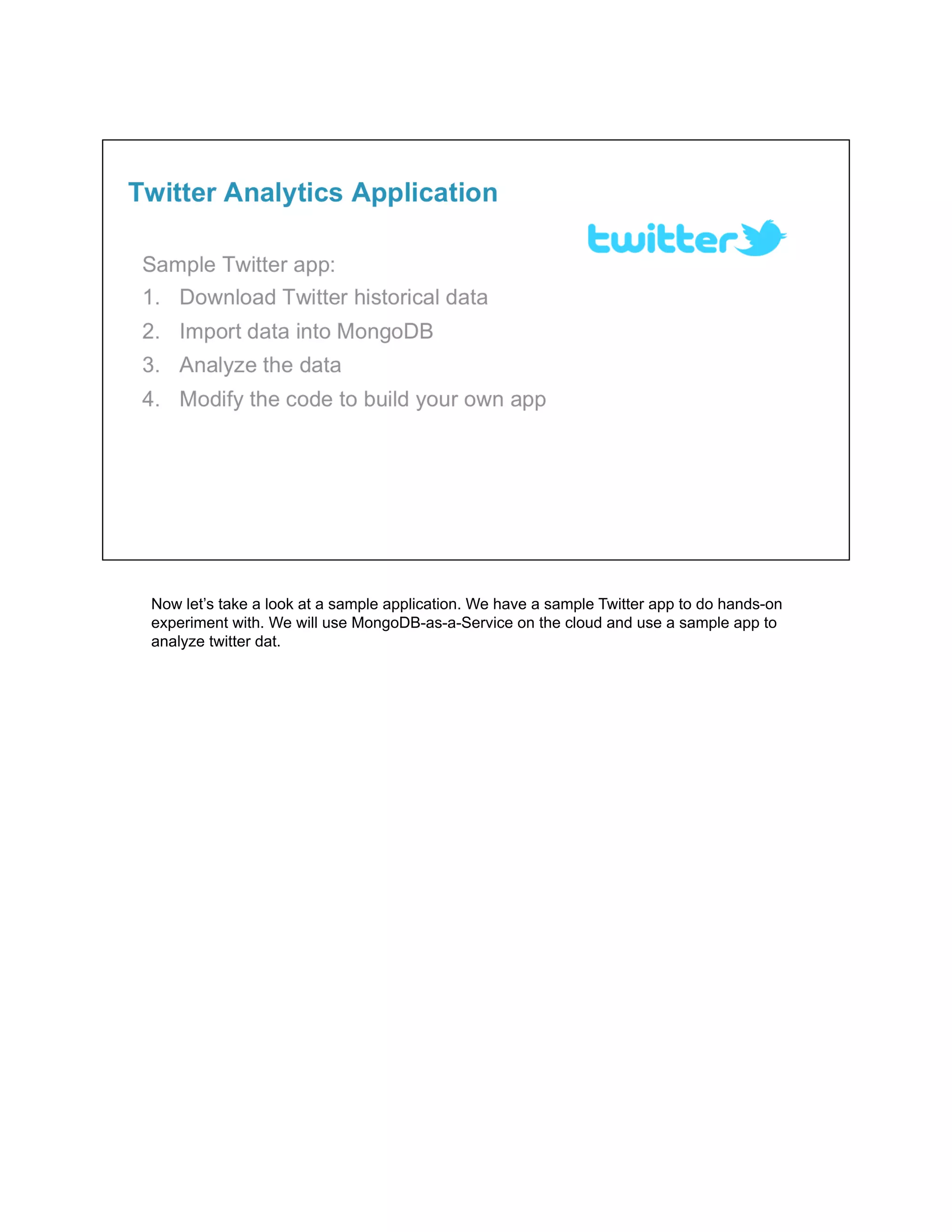 Now let’s take a look at a sample application. We have a sample Twitter app to do hands-on
experiment with. We will use MongoDB-as-a-Service on the cloud and use a sample app to
analyze twitter dat.
 