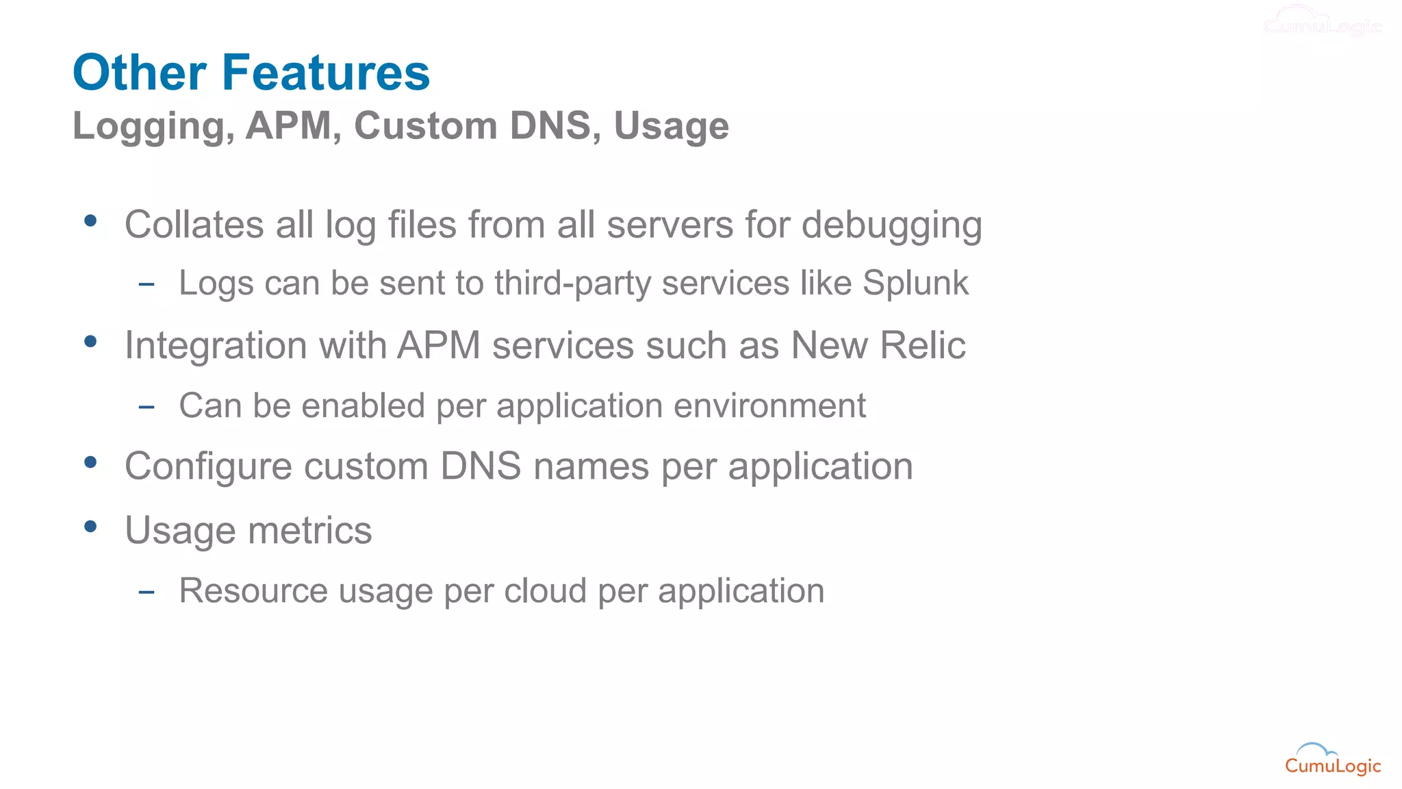 Other Features
Logging, APM, Custom DNS, Usage

•  Collates all log files from all servers for debugging
   -  Logs can be sent to third-party services like Splunk
•  Integration with APM services such as New Relic
   -  Can be enabled per application environment
•  Configure custom DNS names per application
•  Usage metrics
   -  Resource usage per cloud per application
 