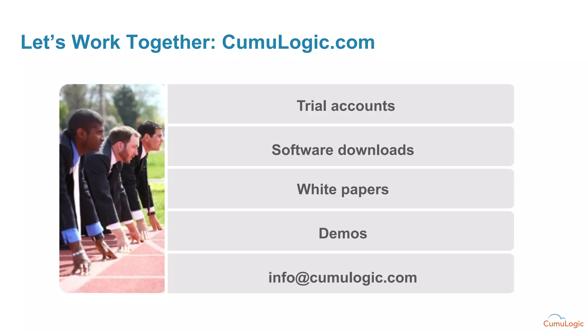 Let’s Work Together: CumuLogic.com


                           Trial accounts


                        Software downloads

                           White papers


                              Demos


                       info@cumulogic.com
 