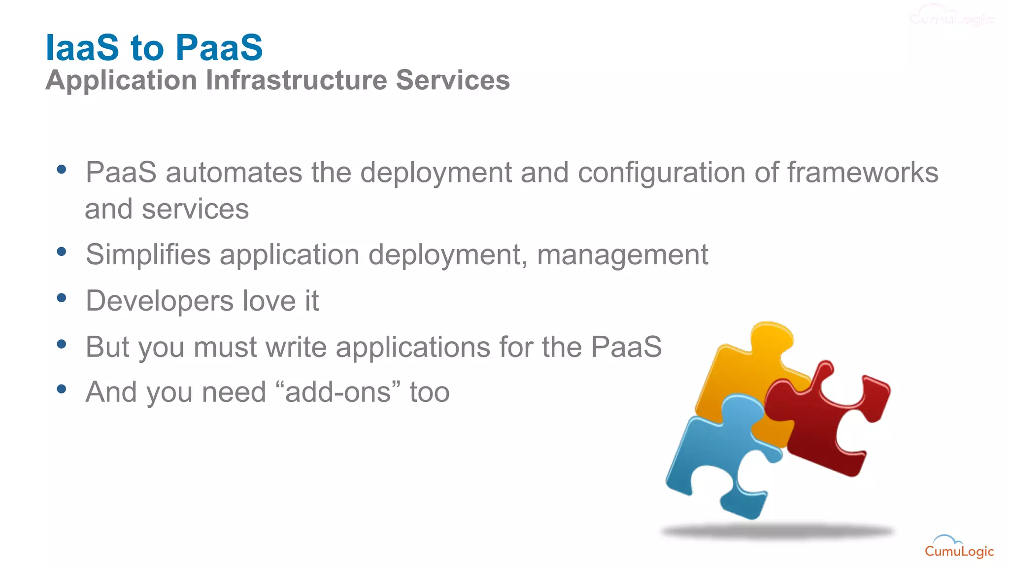 IaaS to PaaS
Application Infrastructure Services


•  PaaS automates the deployment and configuration of frameworks
     and services
•    Simplifies application deployment, management
•    Developers love it
•    But you must write applications for the PaaS
•    And you need “add-ons” too
 
