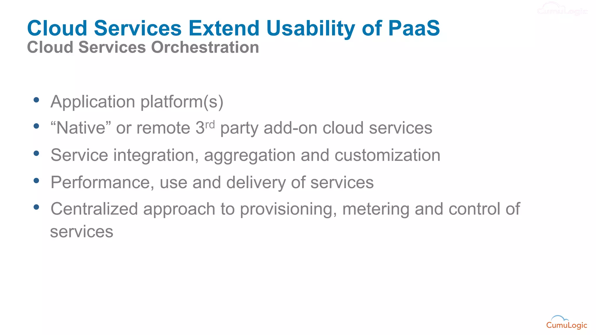 Cloud Services Extend Usability of PaaS
Cloud Services Orchestration


•    Application platform(s)
•    “Native” or remote 3rd party add-on cloud services
•    Service integration, aggregation and customization
•    Performance, use and delivery of services
•    Centralized approach to provisioning, metering and control of
     services
 