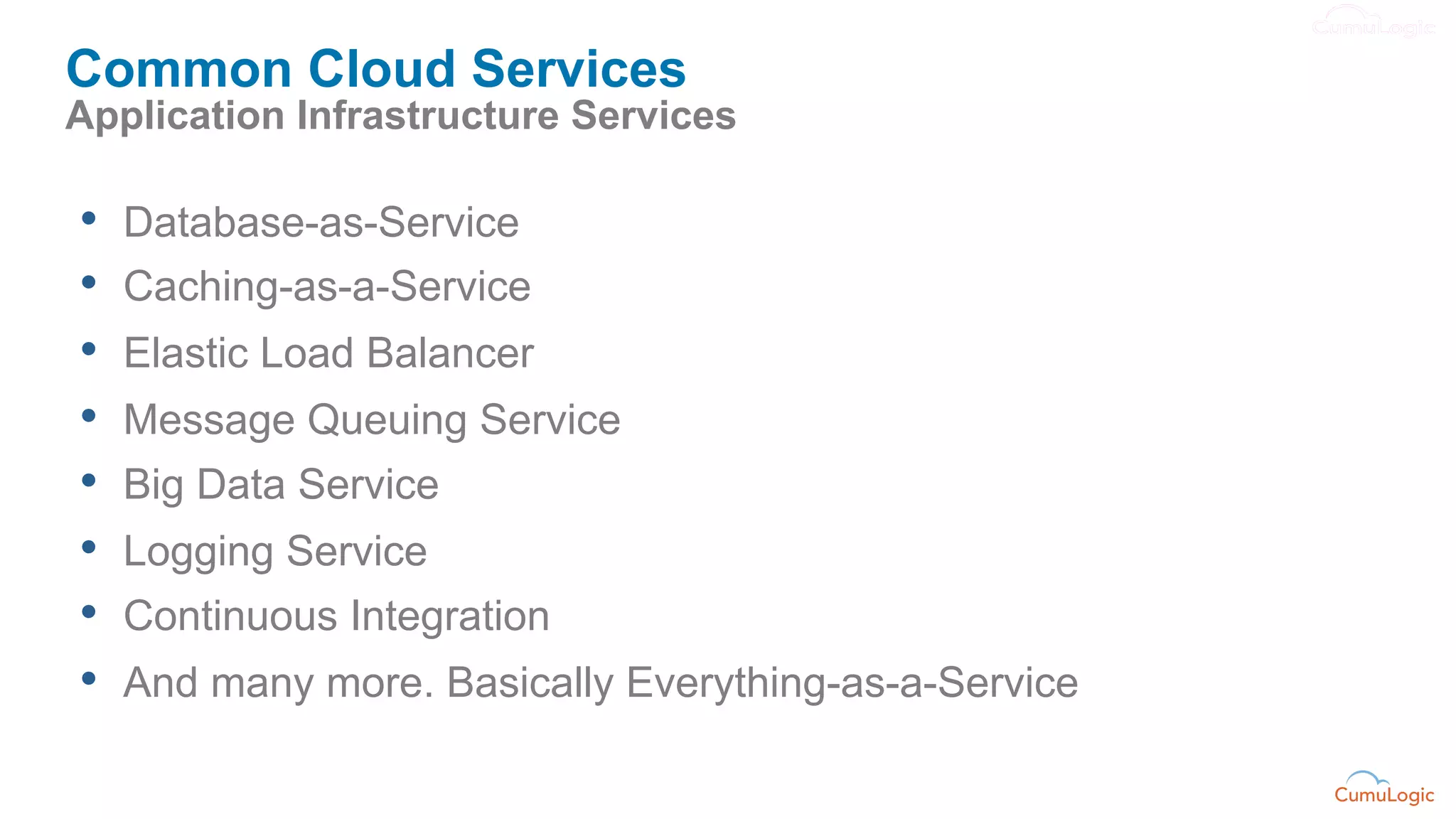 Common Cloud Services
Application Infrastructure Services

•    Database-as-Service
•    Caching-as-a-Service
•    Elastic Load Balancer
•    Message Queuing Service
•    Big Data Service
•    Logging Service
•    Continuous Integration
•    And many more. Basically Everything-as-a-Service
 