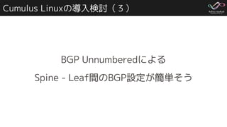 Cumulus Linuxの導入検討（３）
BGP Unnumberedによる
Spine - Leaf間のBGP設定が簡単そう
 