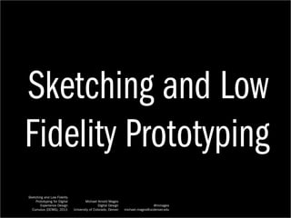 Sketching and Low
Fidelity Prototyping
Sketching and Low Fidelity
    Prototyping for Digital           Michael Arnold Mages
       Experience Design                       Digital Design                   @mmages
  Cumulus (DCWG), 2011        University of Colorado, Denver    michael.mages@ucdenver.edu
 