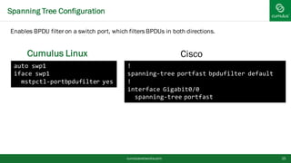 Spanning Tree Configuration
cumulusnetworks.com 15
auto swp1
iface swp1
mstpctl-portbpdufilter yes
!
spanning-tree portfas...