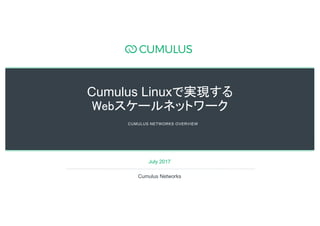 11
July 2017
Cumulus Networks
CUMULUS NETWORKS OVERVIEW
Cumulus Linuxで実現する
Webスケールネットワーク
 