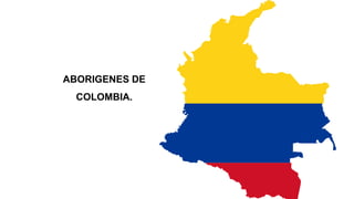ABORIGENES DE
COLOMBIA.
 
