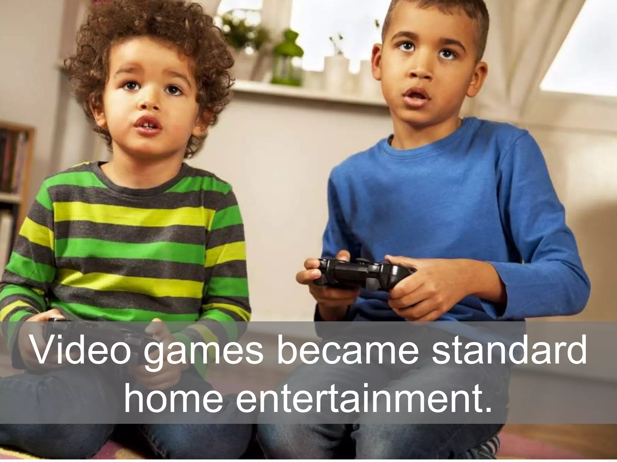 Video games became standard
home entertainment.
 