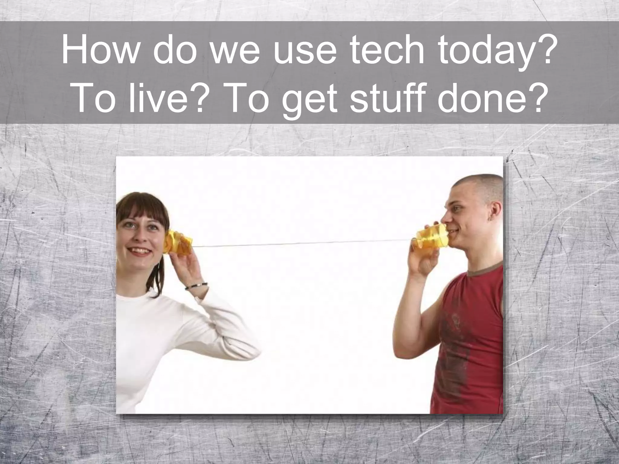 How do we use tech today?
To live? To get stuff done?
 