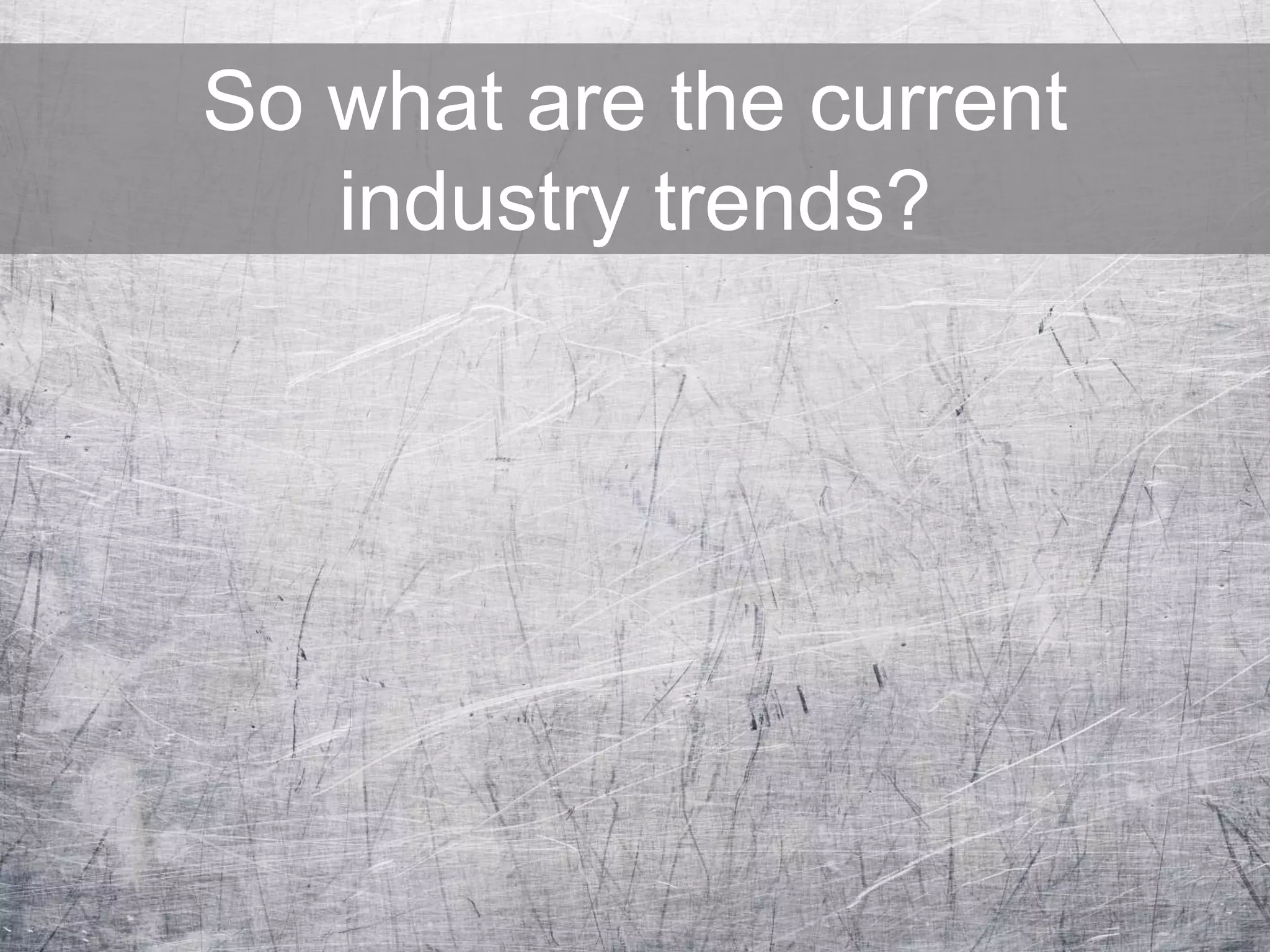 So what are the current
industry trends?
 