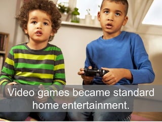 Video games became standard
home entertainment.
 