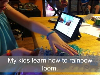 My kids learn how to rainbow
loom.
 
