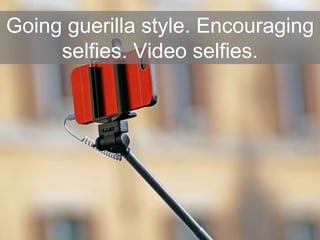 Going guerilla style. Encouraging
selfies. Video selfies.
 